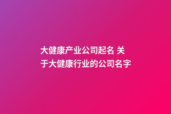 大健康产业公司起名 关于大健康行业的公司名字